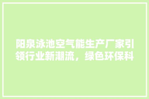 阳泉泳池空气能生产厂家引领行业新潮流，绿色环保科技助力健康生活