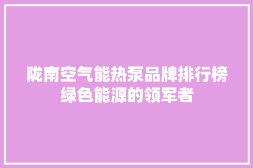 陇南空气能热泵品牌排行榜绿色能源的领军者