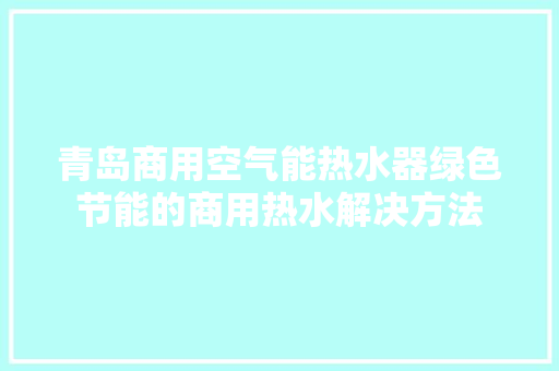 青岛商用空气能热水器绿色节能的商用热水解决方法