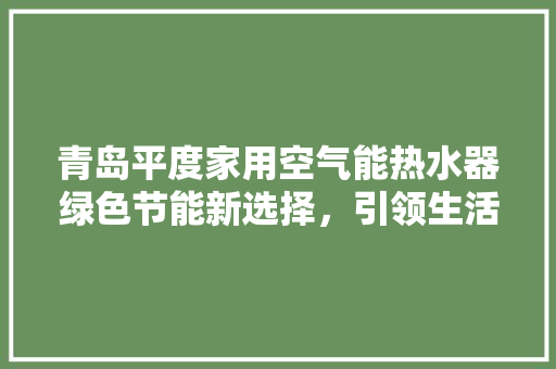 青岛平度家用空气能热水器绿色节能新选择，引领生活品质升级 家电维修