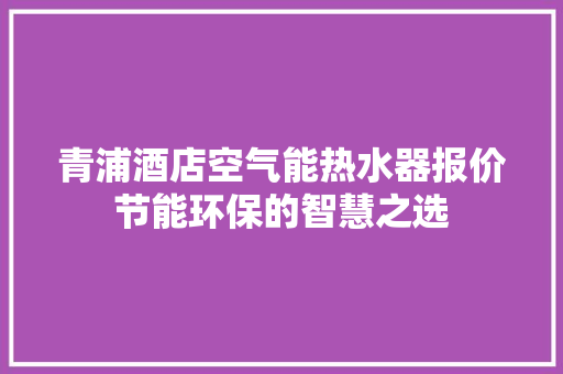 青浦酒店空气能热水器报价节能环保的智慧之选