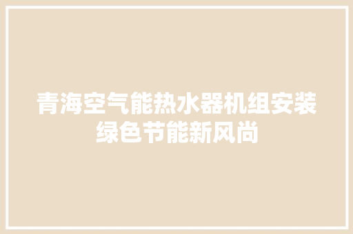 青海空气能热水器机组安装绿色节能新风尚