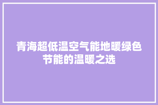 青海超低温空气能地暖绿色节能的温暖之选