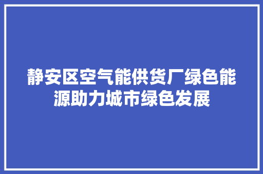静安区空气能供货厂绿色能源助力城市绿色发展