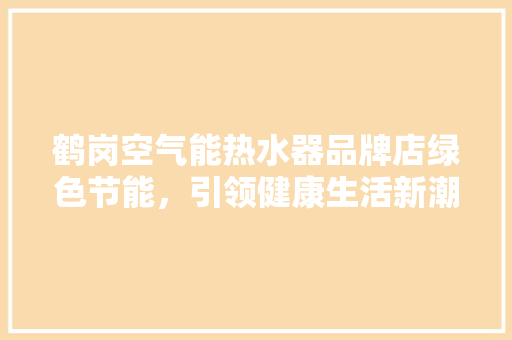 鹤岗空气能热水器品牌店绿色节能，引领健康生活新潮流