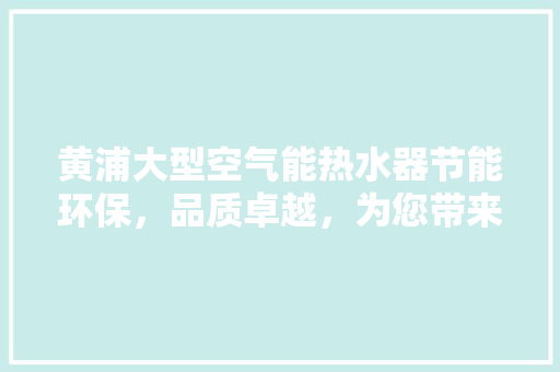 黄浦大型空气能热水器节能环保，品质卓越，为您带来绿色沐浴新体验