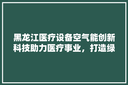 黑龙江医疗设备空气能创新科技助力医疗事业，打造绿色环保新篇章
