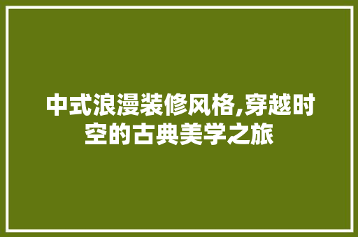 中式浪漫装修风格,穿越时空的古典美学之旅 中式浪漫装修风格,穿越时空的古典美学之旅 墙体维修