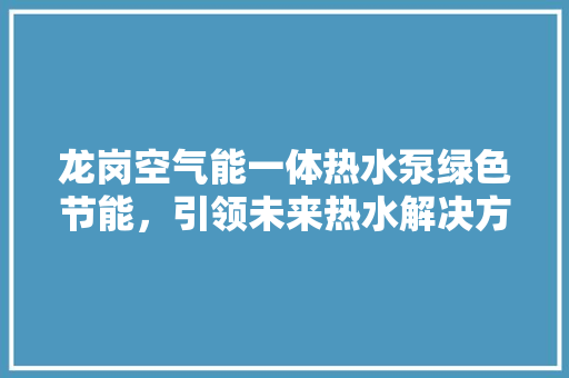龙岗空气能一体热水泵绿色节能，引领未来热水解决方法