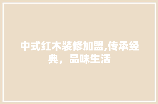 中式红木装修加盟,传承经典，品味生活 中式红木装修加盟,传承经典，品味生活 汽车维修