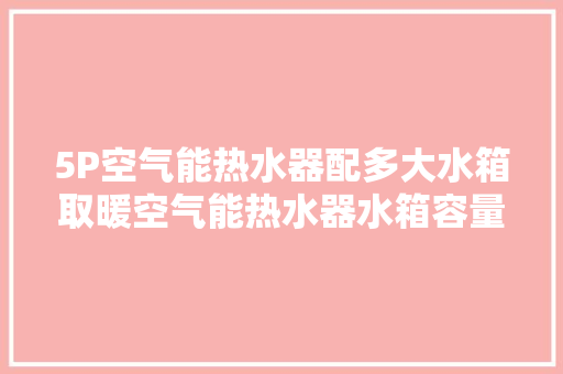 5P空气能热水器配多大水箱取暖空气能热水器水箱容量选择标准 厨房维修