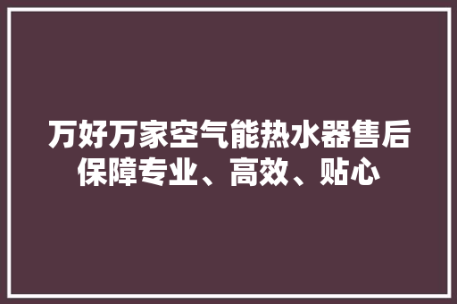 万好万家空气能热水器售后保障专业、高效、贴心