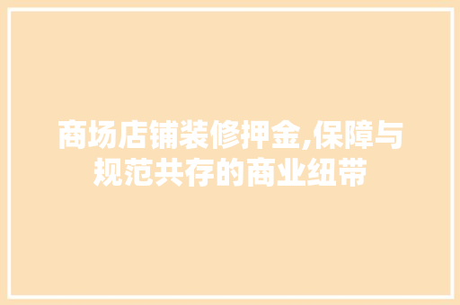 商场店铺装修押金,保障与规范共存的商业纽带 商场店铺装修押金,保障与规范共存的商业纽带 综合便民