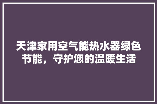 天津家用空气能热水器绿色节能，守护您的温暖生活 家电维修