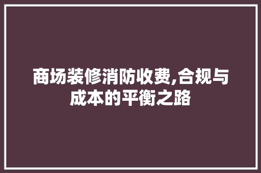 商场装修消防收费,合规与成本的平衡之路 商场装修消防收费,合规与成本的平衡之路 家电维修