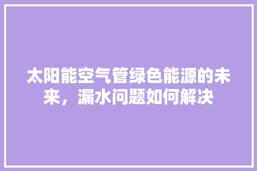 太阳能空气管绿色能源的未来，漏水问题如何解决 厨房维修
