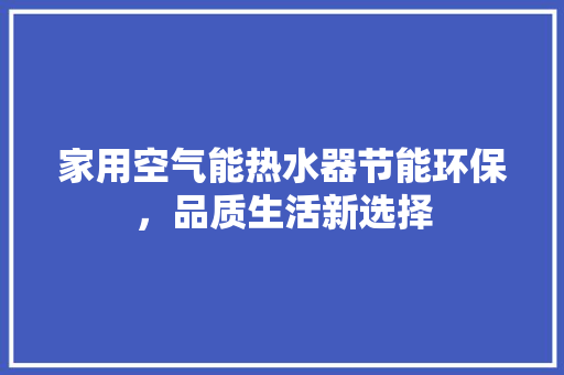 家用空气能热水器节能环保，品质生活新选择 综合便民