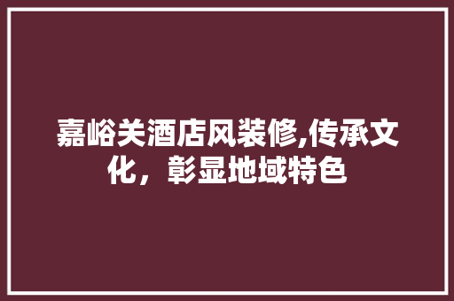 嘉峪关酒店风装修,传承文化，彰显地域特色 嘉峪关酒店风装修,传承文化，彰显地域特色 汽车维修