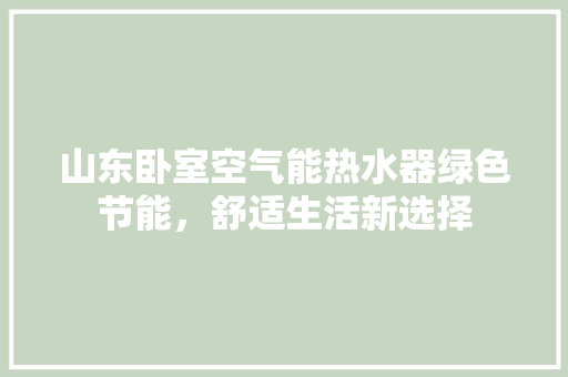 山东卧室空气能热水器绿色节能，舒适生活新选择