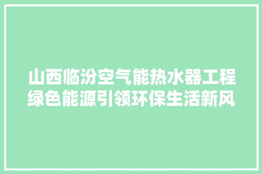 山西临汾空气能热水器工程绿色能源引领环保生活新风尚