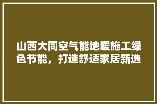 山西大同空气能地暖施工绿色节能，打造舒适家居新选择