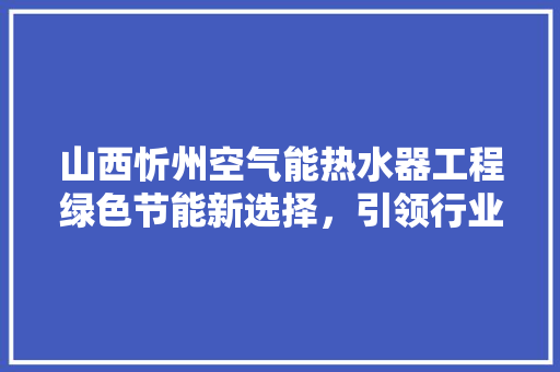 山西忻州空气能热水器工程绿色节能新选择，引领行业发展