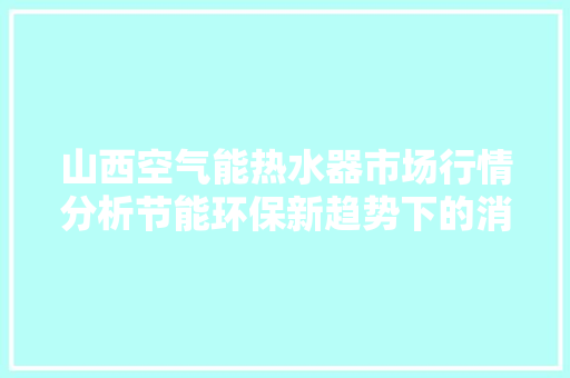 山西空气能热水器市场行情分析节能环保新趋势下的消费选择