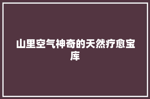 山里空气神奇的天然疗愈宝库