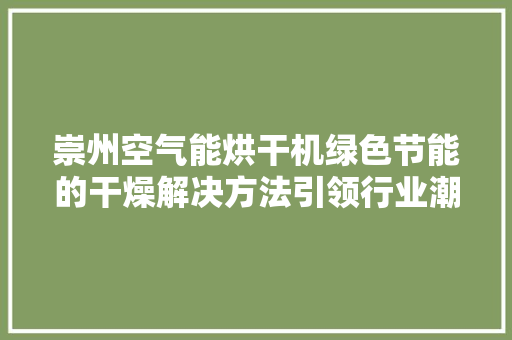 崇州空气能烘干机绿色节能的干燥解决方法引领行业潮流