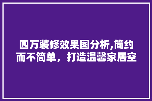 四万装修效果图分析,简约而不简单，打造温馨家居空间 四万装修效果图分析,简约而不简单，打造温馨家居空间 汽车维修