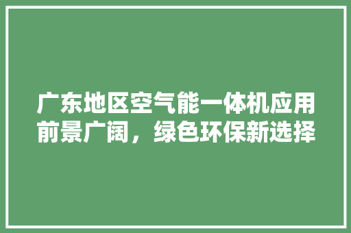 广东地区空气能一体机应用前景广阔，绿色环保新选择