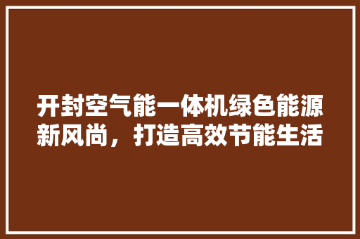 开封空气能一体机绿色能源新风尚，打造高效节能生活