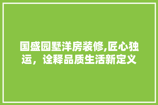 国盛园墅洋房装修,匠心独运，诠释品质生活新定义 国盛园墅洋房装修,匠心独运，诠释品质生活新定义 汽车维修