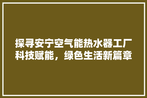 探寻安宁空气能热水器工厂科技赋能，绿色生活新篇章