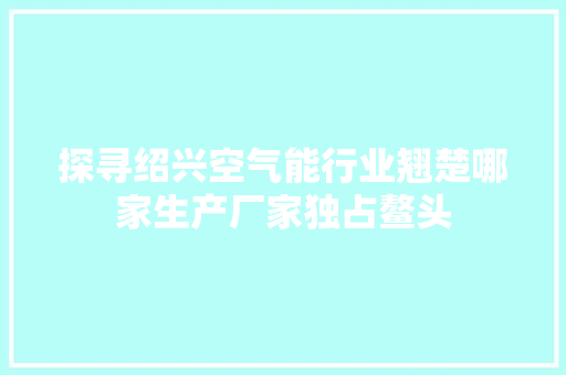 探寻绍兴空气能行业翘楚哪家生产厂家独占鳌头