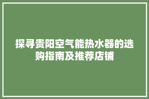探寻贵阳空气能热水器的选购指南及推荐店铺