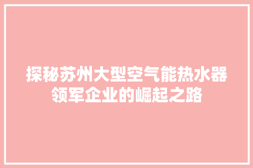 探秘苏州大型空气能热水器领军企业的崛起之路