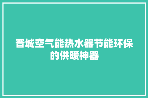 晋城空气能热水器节能环保的供暖神器 汽车维修