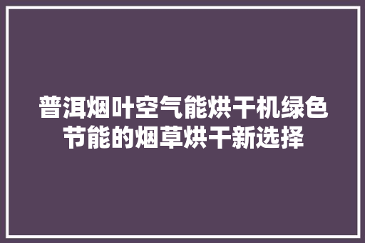 普洱烟叶空气能烘干机绿色节能的烟草烘干新选择