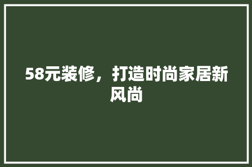 58元装修，打造时尚家居新风尚 58元装修，打造时尚家居新风尚 综合便民