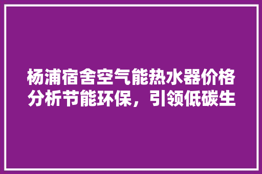 杨浦宿舍空气能热水器价格分析节能环保，引领低碳生活新风尚