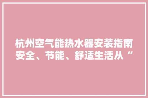 杭州空气能热水器安装指南安全、节能、舒适生活从“芯”开始