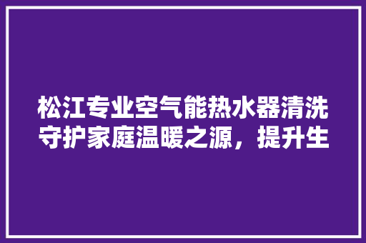 松江专业空气能热水器清洗守护家庭温暖之源，提升生活品质 汽车维修