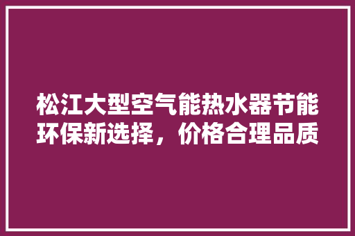松江大型空气能热水器节能环保新选择，价格合理品质卓越 汽车维修