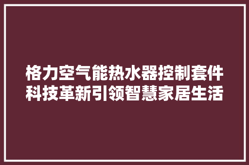 格力空气能热水器控制套件科技革新引领智慧家居生活