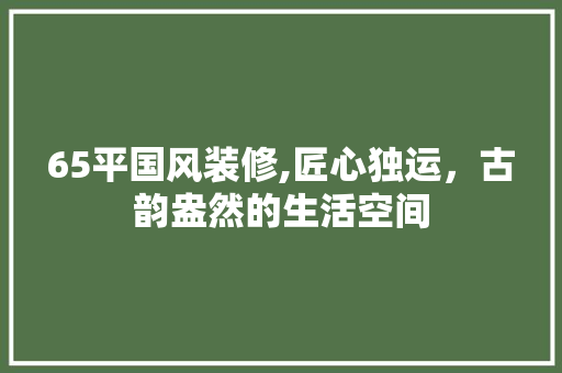 65平国风装修,匠心独运，古韵盎然的生活空间 65平国风装修,匠心独运，古韵盎然的生活空间 墙体维修