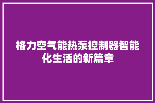 格力空气能热泵控制器智能化生活的新篇章