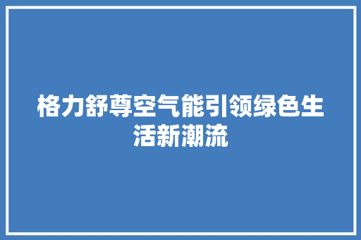 格力舒尊空气能引领绿色生活新潮流