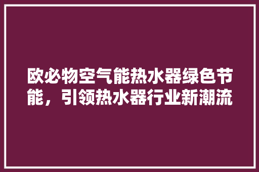 欧必物空气能热水器绿色节能，引领热水器行业新潮流