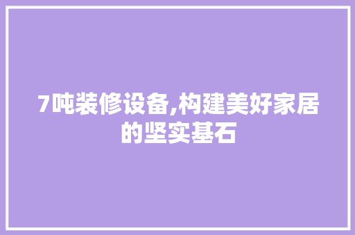 7吨装修设备,构建美好家居的坚实基石 7吨装修设备,构建美好家居的坚实基石 综合便民